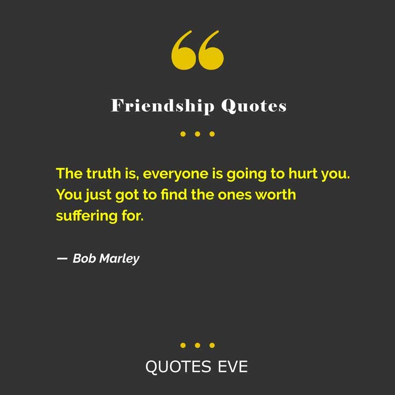 The truth is, everyone is going to hurt you. You just got to find the ones worth suffering for.”
― Bob Marley