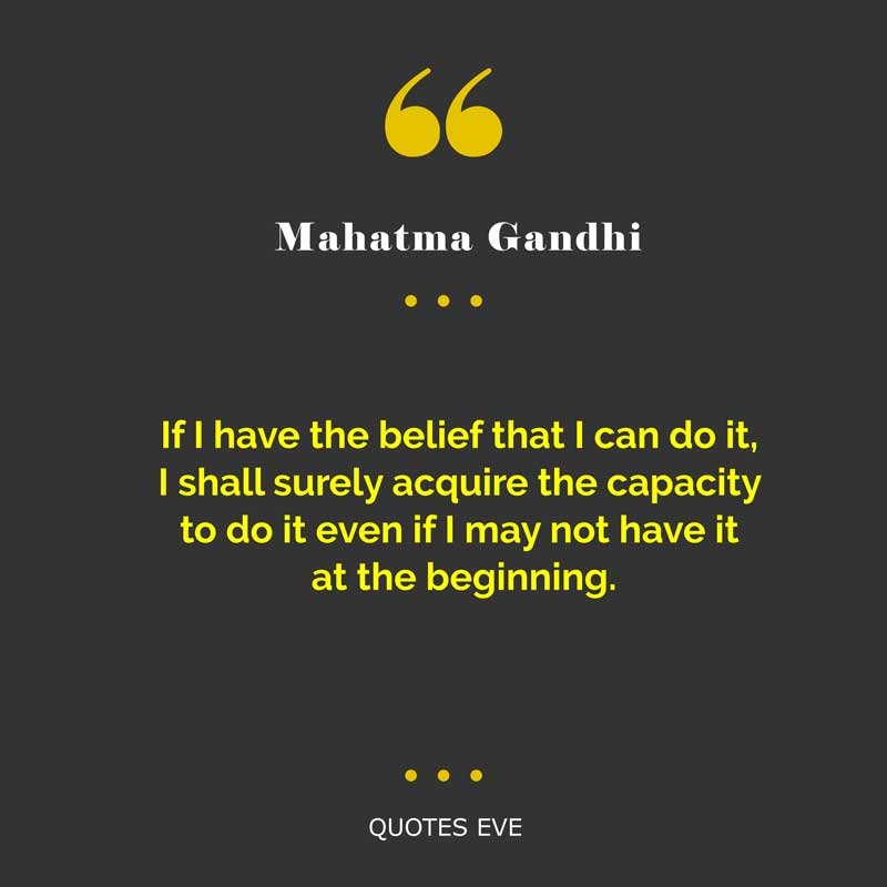 If I have the belief that I can do it, I shall surely acquire the capacity to do it even if I may not have it at the beginning.