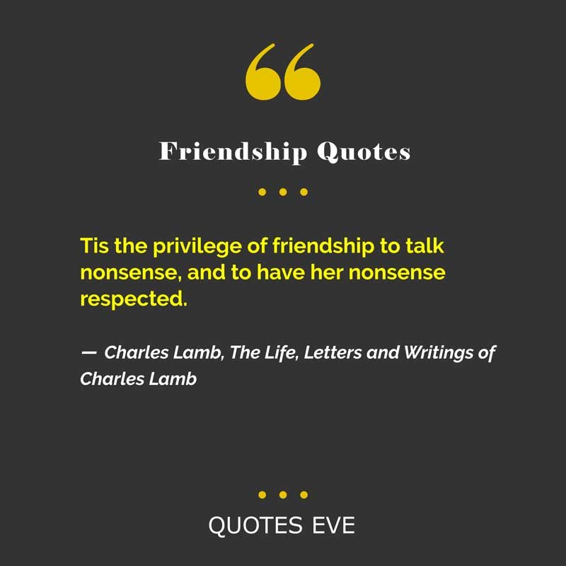 Tis the privilege of friendship to talk nonsense, and to have her nonsense respected.
― Charles Lamb, The Life, Letters and Writings of Charles Lamb
