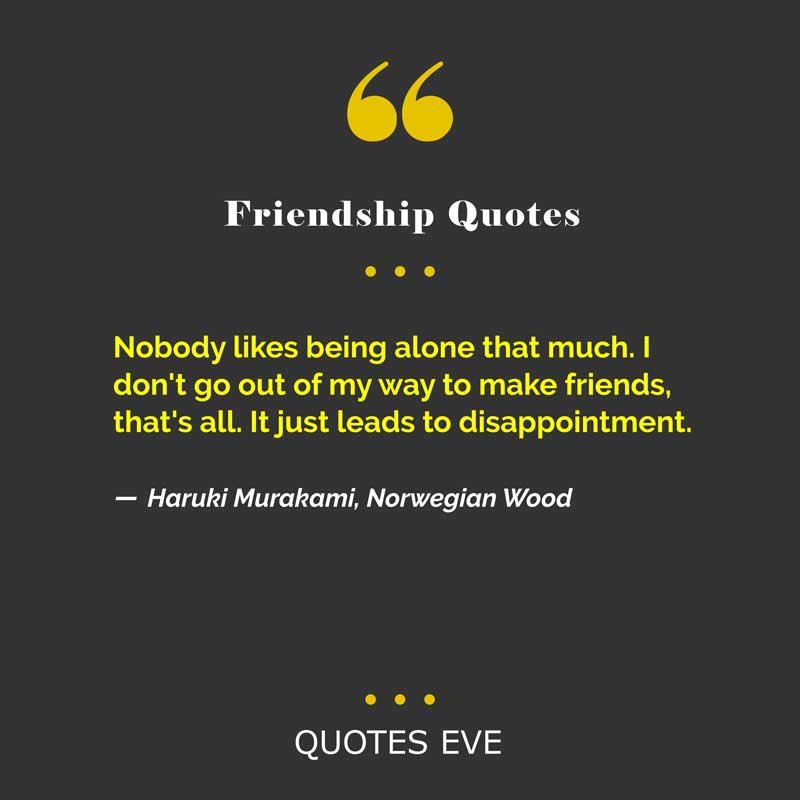 Nobody likes being alone that much. I don't go out of my way to make friends, that's all. It just leads to disappointment.
― Haruki Murakami, Norwegian Wood