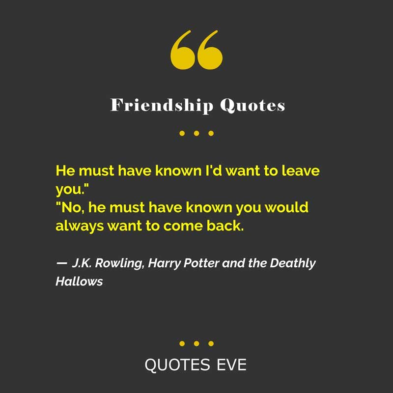 He must have known I'd want to leave you."
"No, he must have known you would always want to come back.”
― J.K. Rowling, Harry Potter and the Deathly Hallows