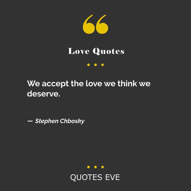 We accept the love we think we deserve.
