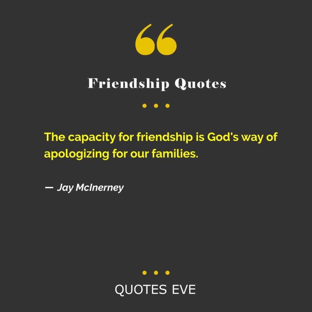 The capacity for friendship is God's way of apologizing for our families.
― Jay McInerney, The Last of the Savages