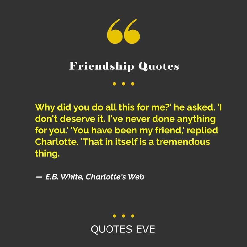 Why did you do all this for me?' he asked. 'I don't deserve it. I've never done anything for you.' 'You have been my friend,' replied Charlotte. 'That in itself is a tremendous thing.
― E.B. White, Charlotte's Web