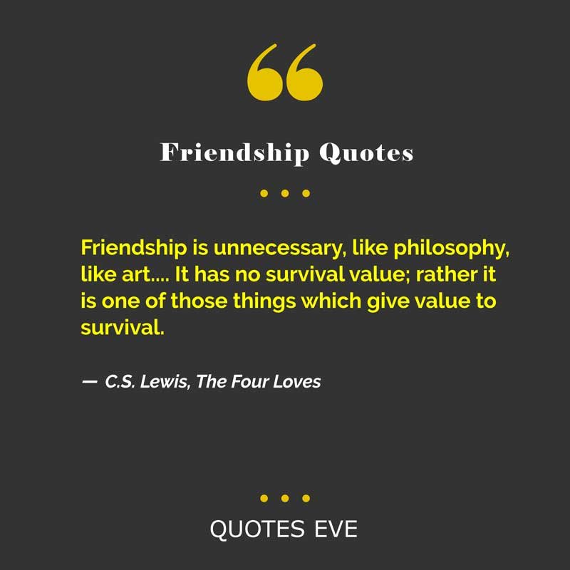 Friendship is unnecessary, like philosophy, like art.... It has no survival value; rather it is one of those things which give value to survival.
― C.S. Lewis, The Four Loves