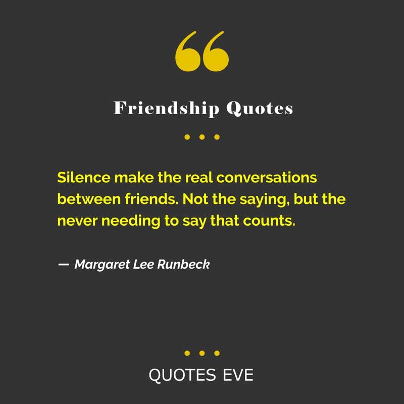 Silence make the real conversations between friends. Not the saying, but the never needing to say that counts.
― Margaret Lee Runbeck