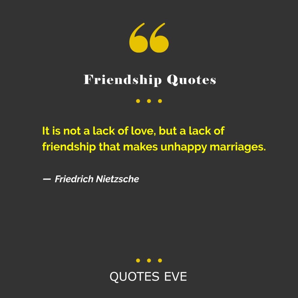 It is not a lack of love, but a lack of friendship that makes unhappy marriages.
― Friedrich Nietzsche
