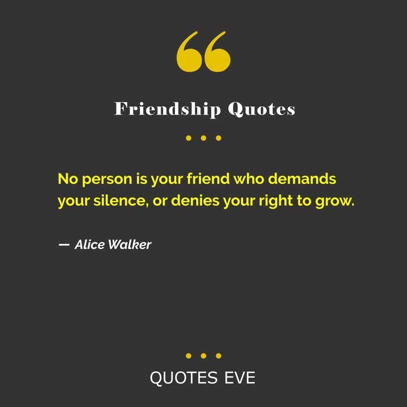 No person is your friend who demands your silence, or denies your right to grow.
― Alice Walker