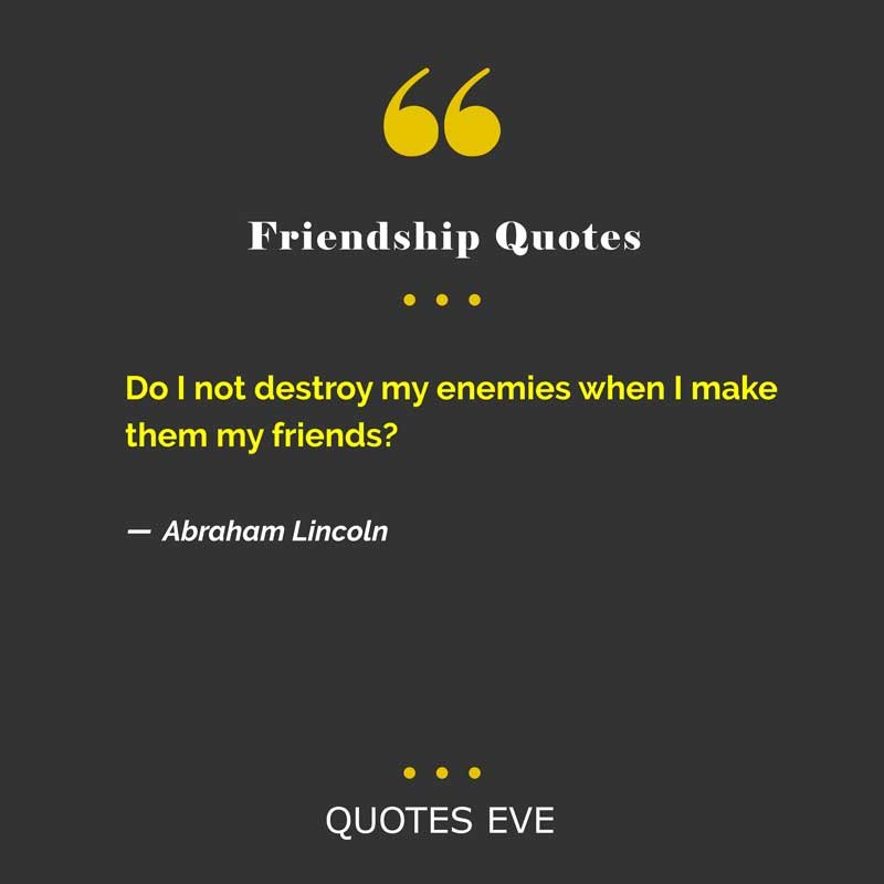 Do I not destroy my enemies when I make them my friends?
― Abraham Lincoln