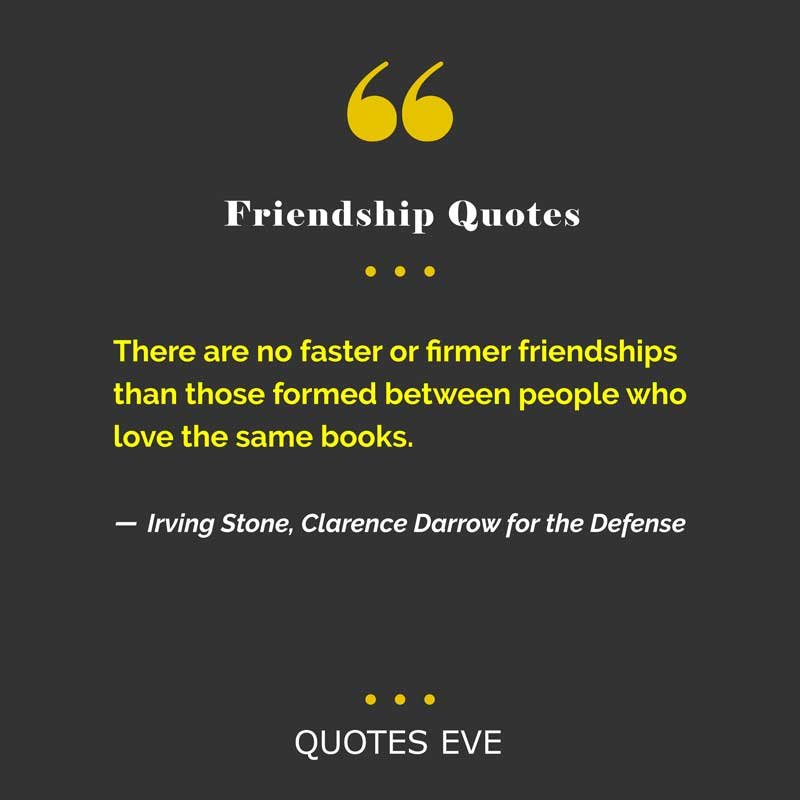 There are no faster or firmer friendships than those formed between people who love the same books.”
― Irving Stone, Clarence Darrow for the Defense