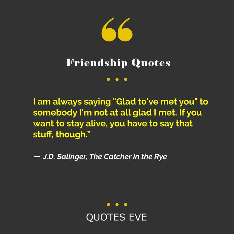 I am always saying "Glad to've met you" to somebody I'm not at all glad I met. If you want to stay alive, you have to say that stuff, though.
― J.D. Salinger, The Catcher in the Rye
