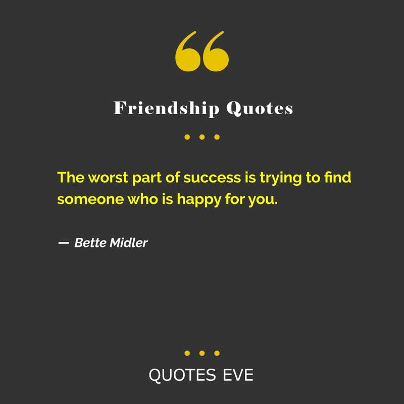 The worst part of success is trying to find someone who is happy for you.
― Bette Midler
