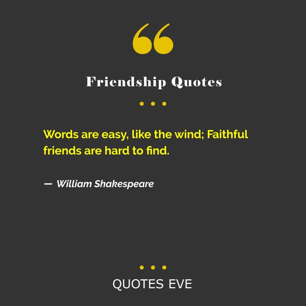 Words are easy, like the wind; Faithful friends are hard to find.
― William Shakespeare, The Passionate Pilgrim