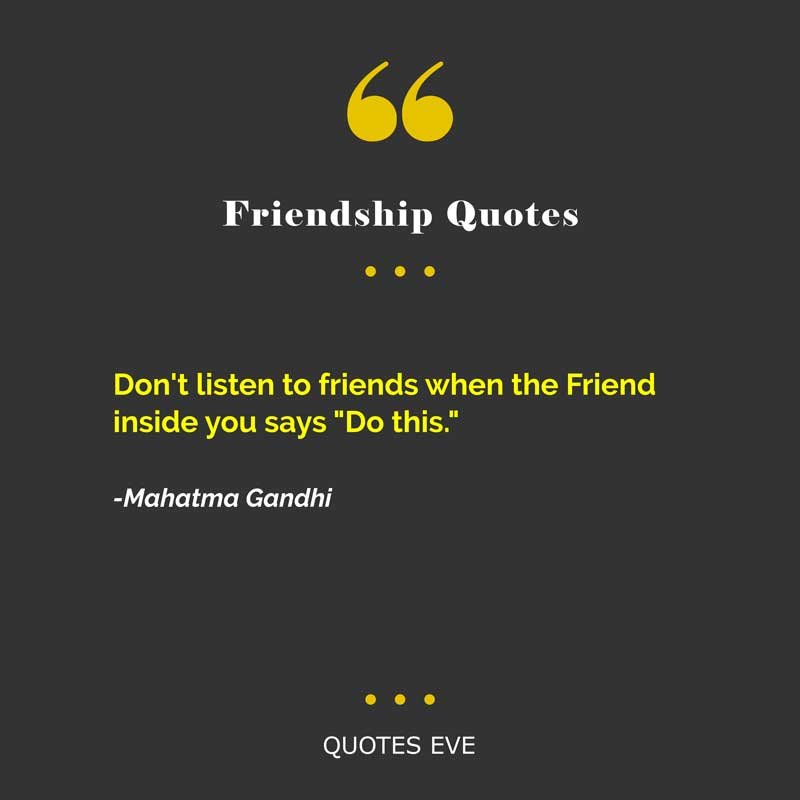 Don't listen to friends when the Friend inside you says "Do this.''
-Mahatma Gandhi
