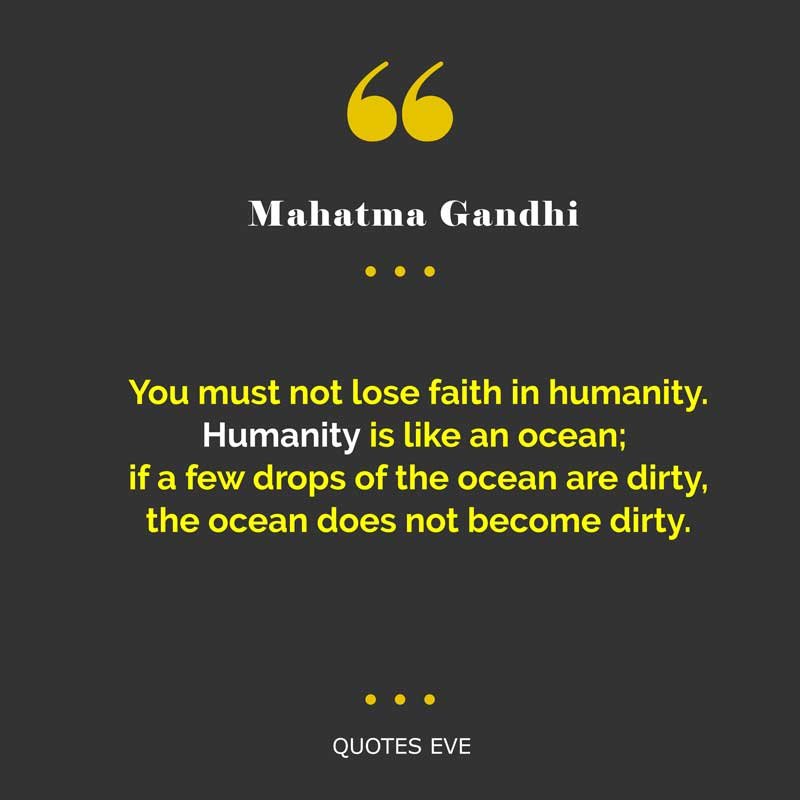 You must not lose faith in humanity. Humanity is like an ocean; if a few drops of the ocean are dirty, the ocean does not become dirty.